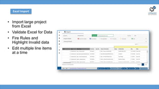 • Import large project
from Excel
• Validate Excel for Data
• Fire Rules and
Highlight Invalid data
• Edit multiple line items
at a time
Excel Import
 