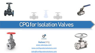 CPQ for Isolation Valves
ValveCPQ
www.valvecpq.com
www.configuratorsolutions.com
sales@configuratorsolutions.com
 