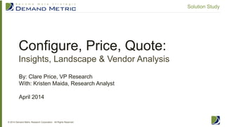 Configure, Price, Quote:
Insights, Landscape & Vendor Analysis
© 2014 Demand Metric Research Corporation. All Rights Reserved.
Solution Study
By: Clare Price, VP Research
With: Kristen Maida, Research Analyst
April 2014
 