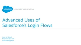 Advanced Uses of
Salesforce’s Login Flows
​ John M. Daniel
​ FinancialForce.com
​ @ImJohnMDaniel
​ 
 