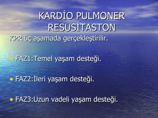 KARDİO PULMONER RESUSİTASTON KPR üç aşamada gerçekleştirilir. FAZ1:Temel yaşam desteği. FAZ2:İleri yaşam desteği. FAZ3:Uzun vadeli yaşam desteği. 