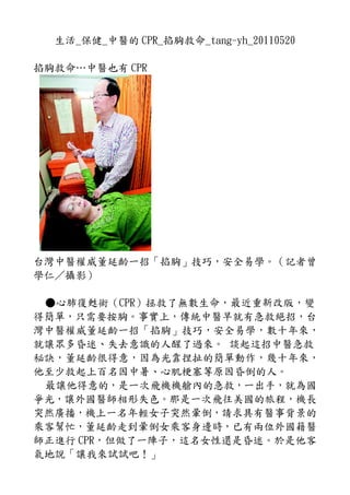 生活_保健_中醫的 CPR_掐胸救命_tang-yh_20110520

掐胸救命…中醫也有 CPR




台灣中醫權威董延齡一招「掐胸」技巧，安全易學。（記者曾
學仁／攝影）

 ●心肺復甦術（CPR）拯救了無數生命，最近重新改版，變
得簡單，只需要按胸。事實上，傳統中醫早就有急救絕招，台
灣中醫權威董延齡一招「掐胸」技巧，安全易學，數十年來，
就讓眾多昏迷、失去意識的人醒了過來。 談起這招中醫急救
秘訣，董延齡很得意，因為光靠捏扯的簡單動作，幾十年來，
他至少救起上百名因中暑、心肌梗塞等原因昏倒的人。
 最讓他得意的，是一次飛機機艙內的急救，一出手，就為國
爭光，讓外國醫師相形失色。那是一次飛往美國的旅程，機長
突然廣播，機上一名年輕女子突然暈倒，請求具有醫事背景的
乘客幫忙，董延齡走到暈倒女乘客身邊時，已有兩位外國籍醫
師正進行 CPR，但做了一陣子，這名女性還是昏迷。於是他客
氣地說「讓我來試試吧！」
 