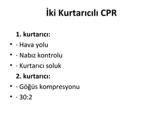 İki Kurtarıcılı CPR
•
•
•
•
•

1. kurtarıcı:
· Hava yolu
· Nabız kontrolu
· Kurtarıcı soluk
2. kurtarıcı:
· Göğüs kompresyonu
· 30:2

 