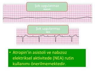 Şok uygulanmaz
Asistoli

Şok uygulanmaz
NEA

• Atropin’in asistoli ve nabızsız
elektriksel aktivitede (NEA) rutin
kullanımı önerilmemektedir.

 