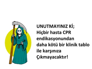UNUTMAYINIZ Kİ;
Hiçbir hasta CPR
endikasyonundan
daha kötü bir klinik tablo
ile karşınıza
Çıkmayacaktır!

 