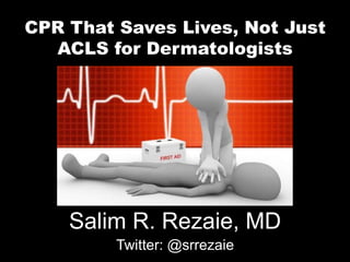 CPR That Saves Lives, Not Just
ACLS for Dermatologists
Salim R. Rezaie, MD
Twitter: @srrezaie
 