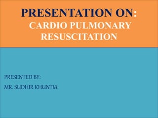 PRESENTATION ON:
CARDIO PULMONARY
RESUSCITATION
PRESENTED BY:
MR. SUDHIR KHUNTIA
 