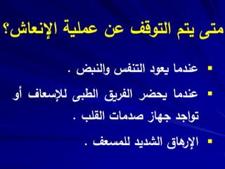 ‫اإلنعاش؟‬ ‫عملية‬ ‫عن‬ ‫التوقف‬ ‫يتم‬ ‫متى‬
‫عندما‬‫يعود‬‫التنفس‬‫النبض‬‫و‬.
‫عندما‬‫يحضر‬‫الفريق‬‫الطب‬‫ى‬‫لإلسعاف‬‫أو‬
‫اجد‬‫و‬‫ت‬‫جهاز‬‫صدمات‬‫القلب‬.
‫هاق‬‫اإلر‬‫الشديد‬‫للمسعف‬.
 