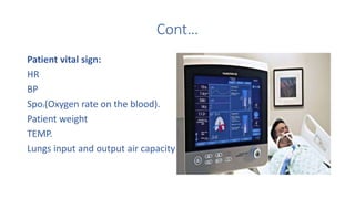 Cont…
Patient vital sign:
HR
BP
Spo2(Oxygen rate on the blood).
Patient weight
TEMP.
Lungs input and output air capacity
 