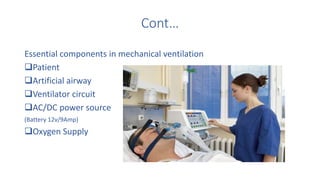 Cont…
Essential components in mechanical ventilation
Patient
Artificial airway
Ventilator circuit
AC/DC power source
(Battery 12v/9Amp)
Oxygen Supply
 