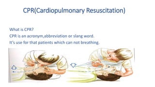 CPR(Cardiopulmonary Resuscitation)
What is CPR?
CPR is an acronym,abbreviation or slang word.
It’s use for that patients which can not breathing.
 