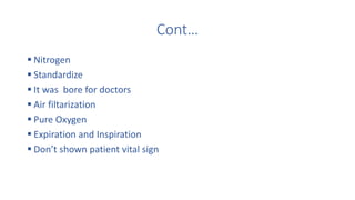 Cont…
 Nitrogen
 Standardize
 It was bore for doctors
 Air filtarization
 Pure Oxygen
 Expiration and Inspiration
 Don’t shown patient vital sign
 
