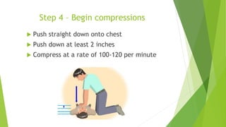 Step 4 – Begin compressions
 Push straight down onto chest
 Push down at least 2 inches
 Compress at a rate of 100-120 per minute
 