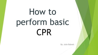 How to
perform basic
CPR
By: Julie Bobosh
 