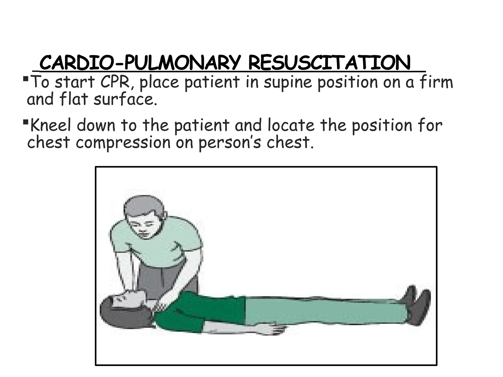 CARDIO-PULMONARY RESUSCITATION
To start CPR, place patient in supine position on a firm
and flat surface.
Kneel down to the patient and locate the position for
chest compression on person’s chest.
 