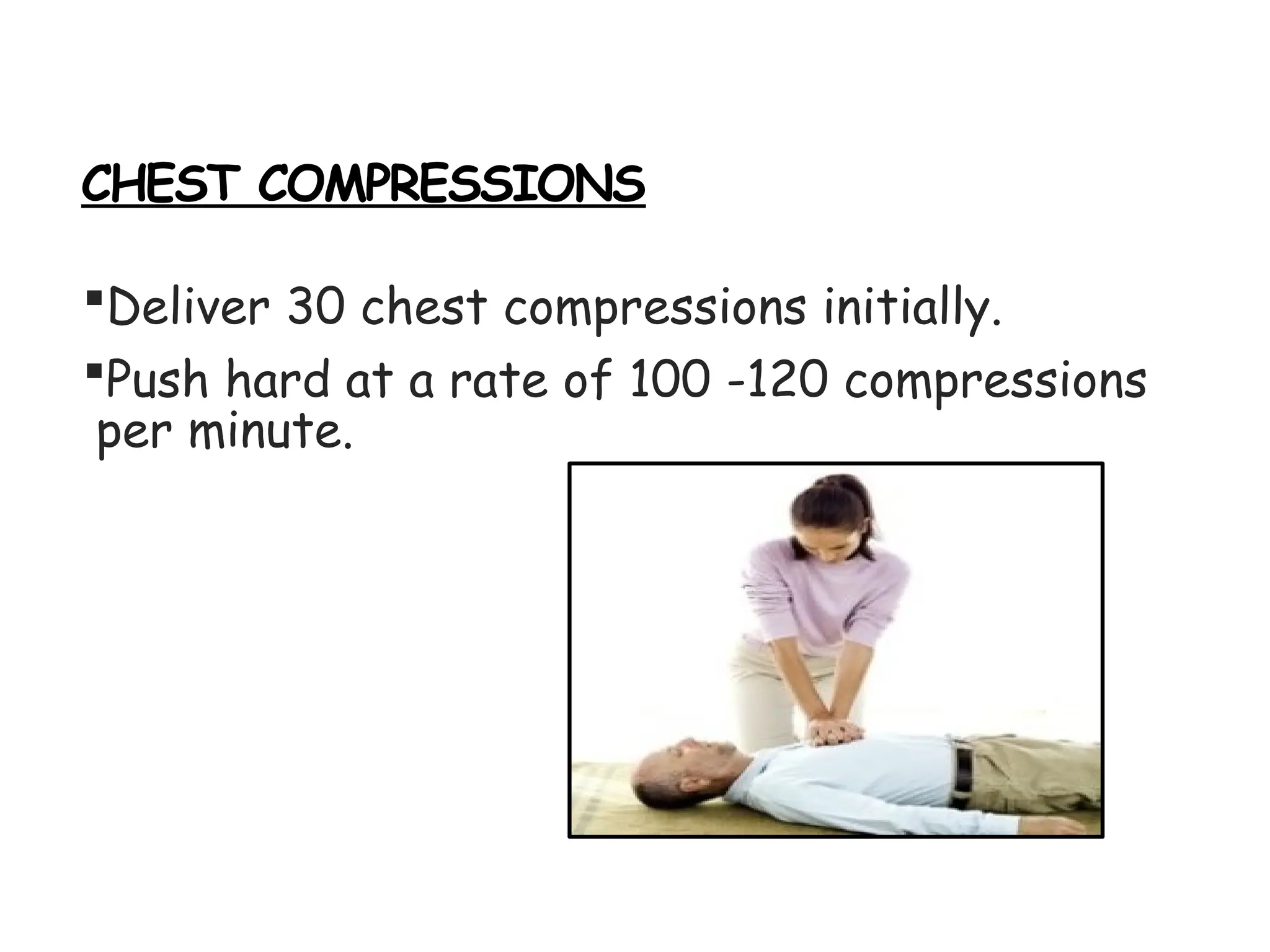CHEST COMPRESSIONS
Deliver 30 chest compressions initially.
Push hard at a rate of 100 -120 compressions
per minute.
 