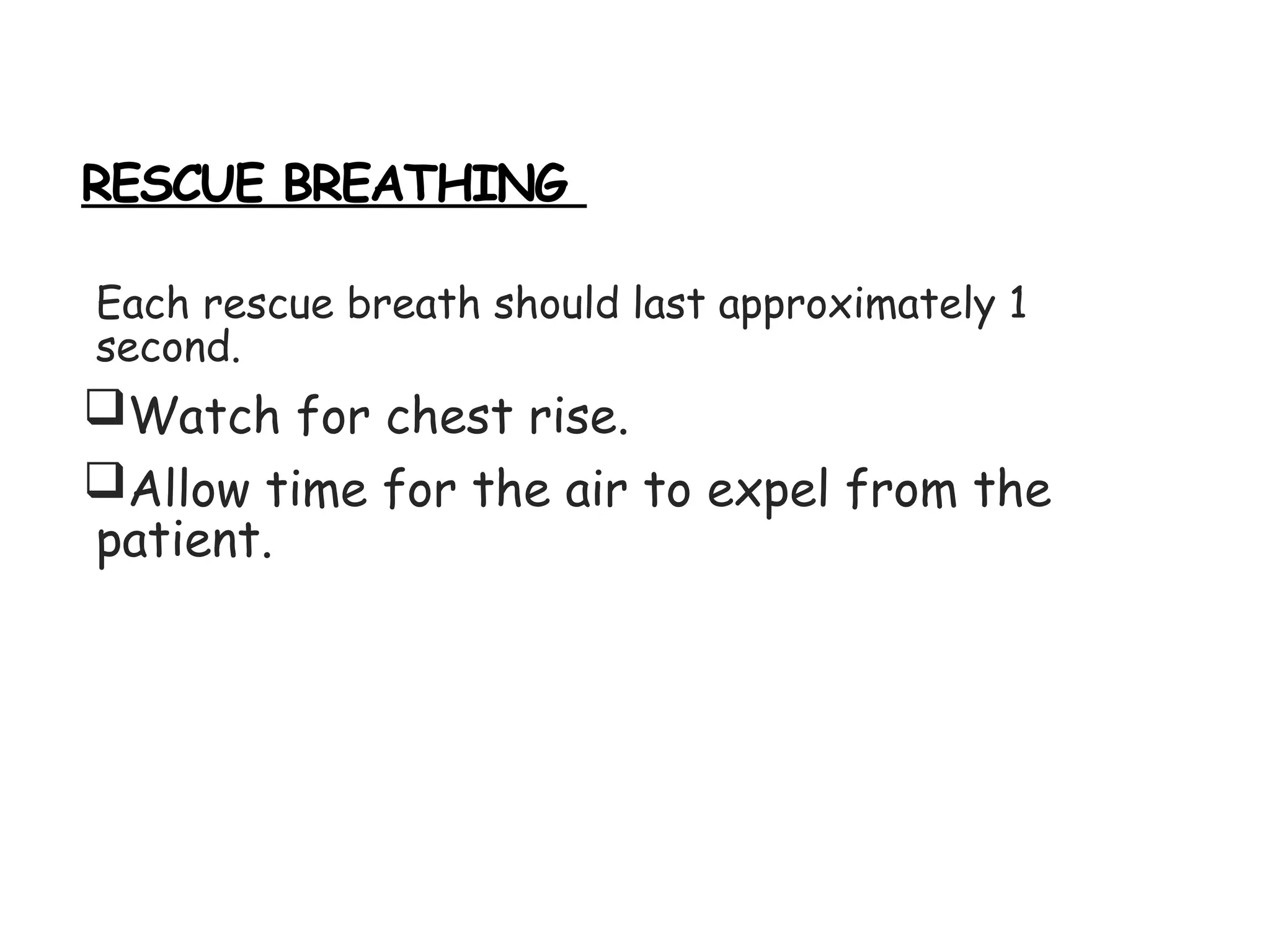 RESCUE BREATHING
Each rescue breath should last approximately 1
second.
Watch for chest rise.
Allow time for the air to expel from the
patient.
 