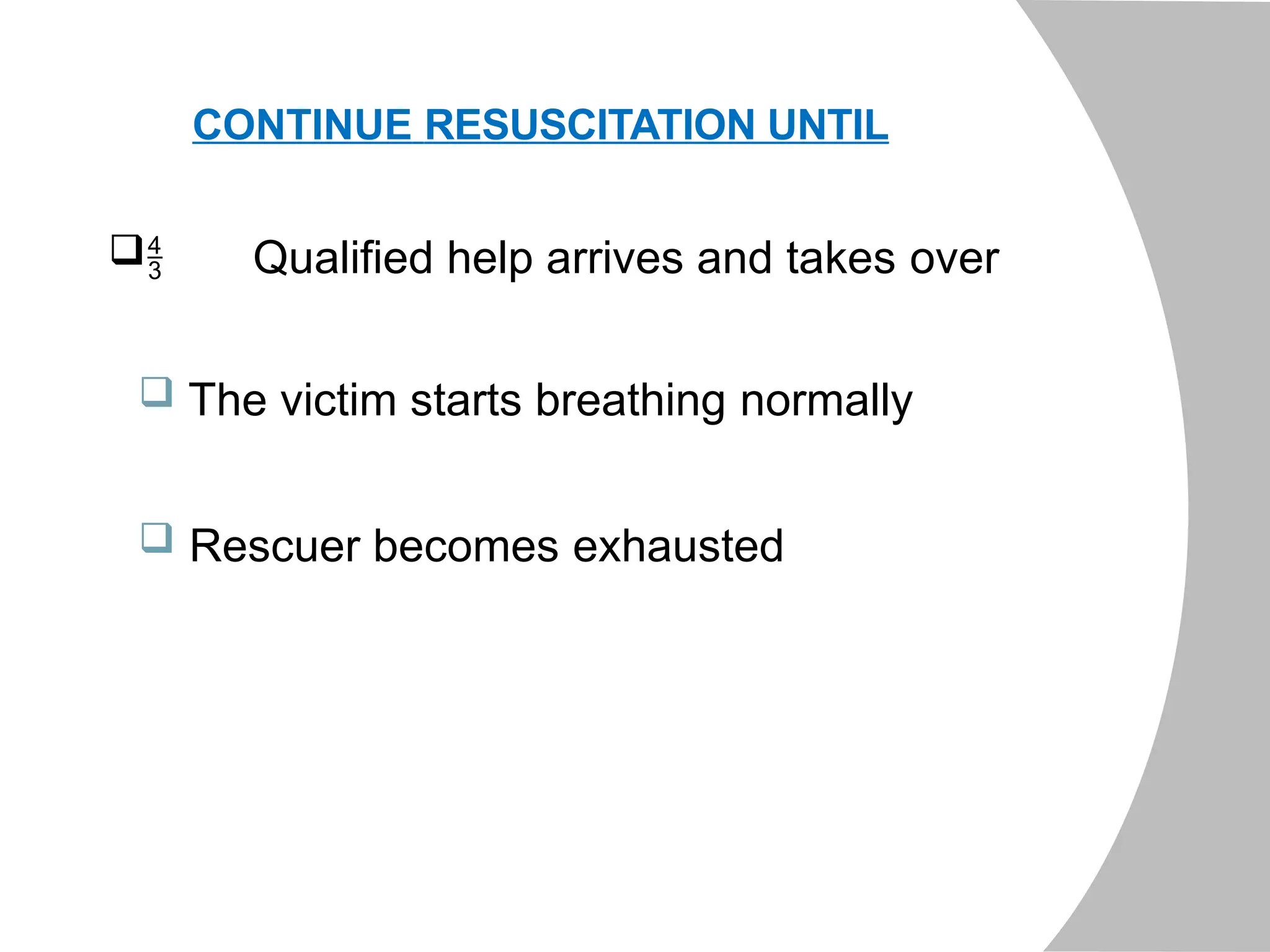 CONTINUE RESUSCITATION UNTIL
 Qualified help arrives and takes over
 The victim starts breathing normally
 Rescuer becomes exhausted
 