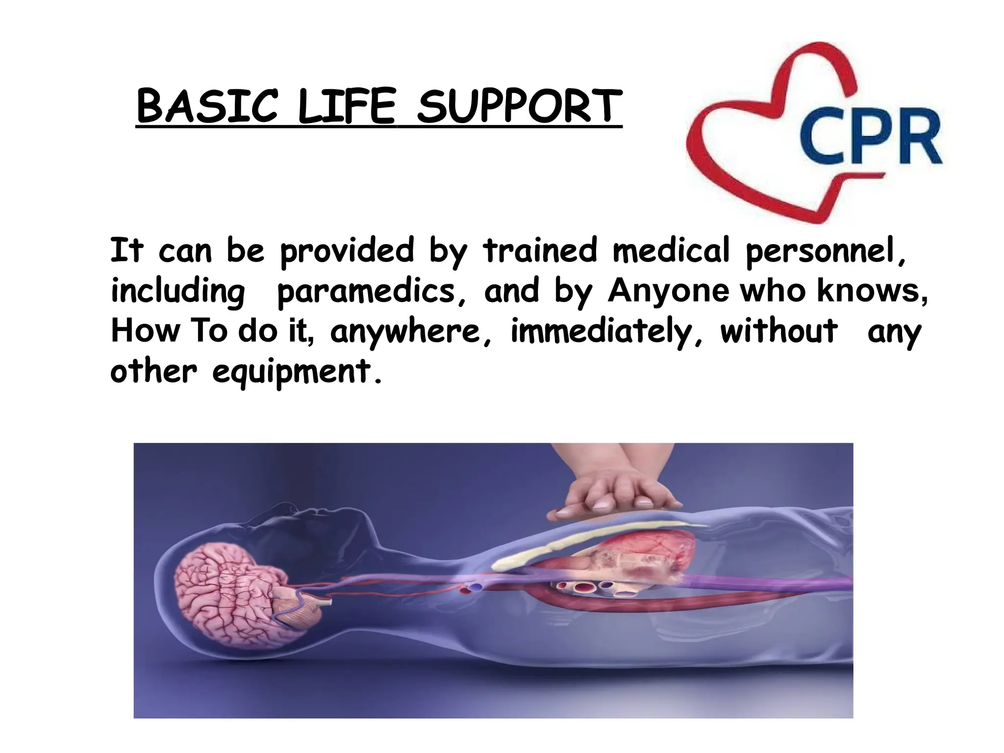 BASIC LIFE SUPPORT
It can be provided by trained medical personnel,
including paramedics, and by Anyone who knows,
How To do it, anywhere, immediately, without any
other equipment.
 