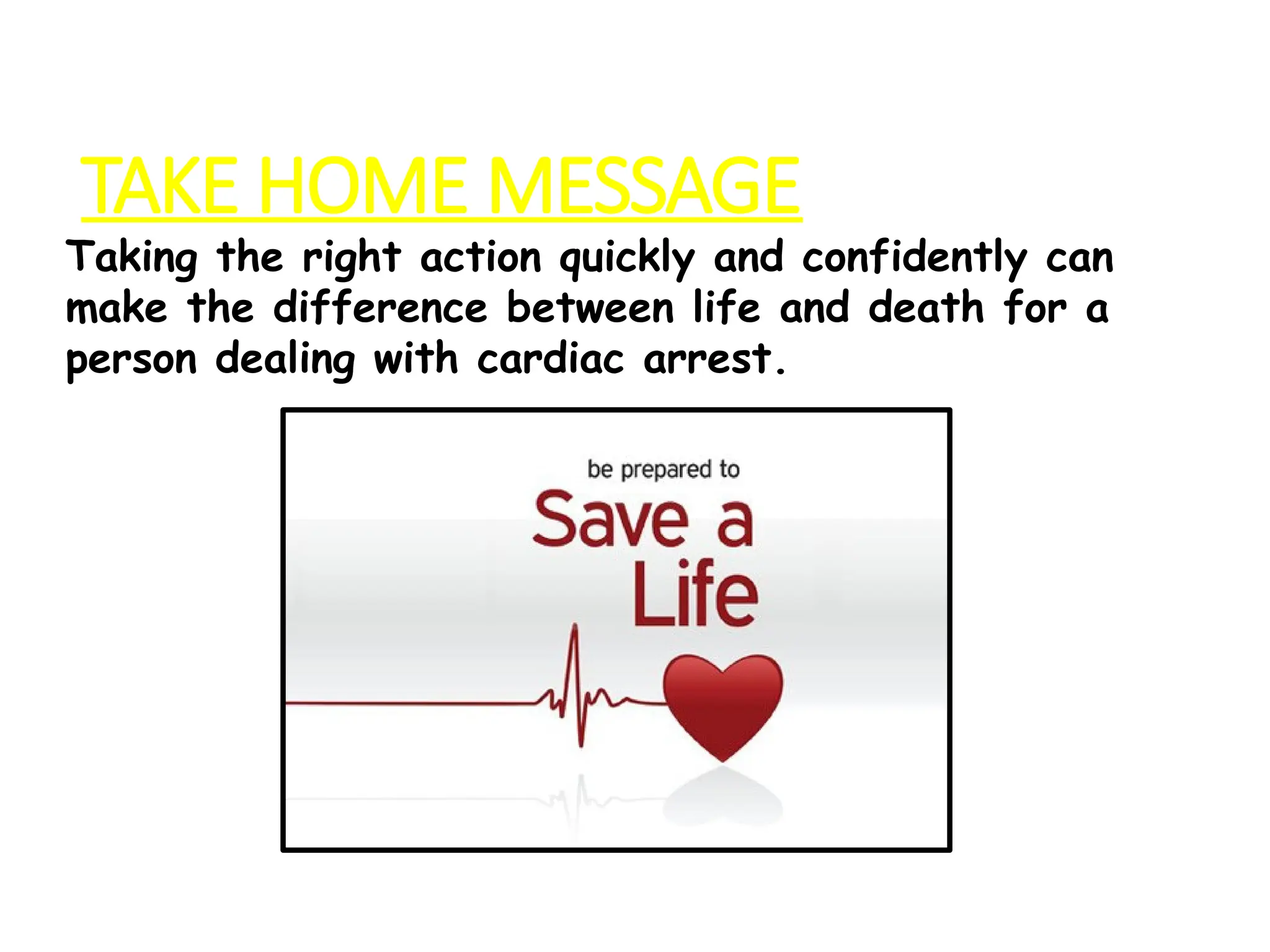 TAKE HOME MESSAGE
Taking the right action quickly and confidently can
make the difference between life and death for a
person dealing with cardiac arrest.
 
