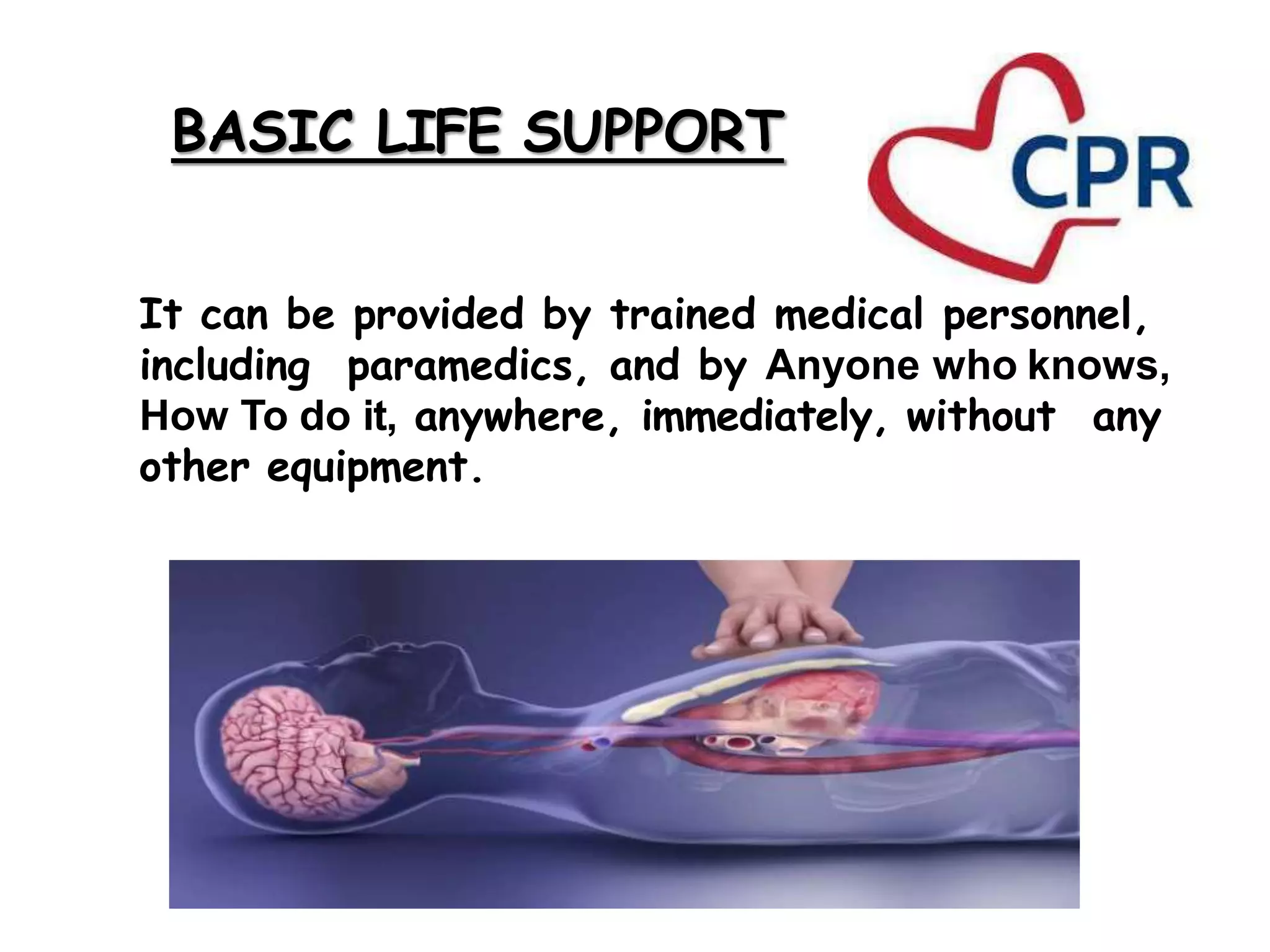 BASIC LIFE SUPPORT
It can be provided by trained medical personnel,
including paramedics, and by Anyone who knows,
How To do it, anywhere, immediately, without any
other equipment.
 