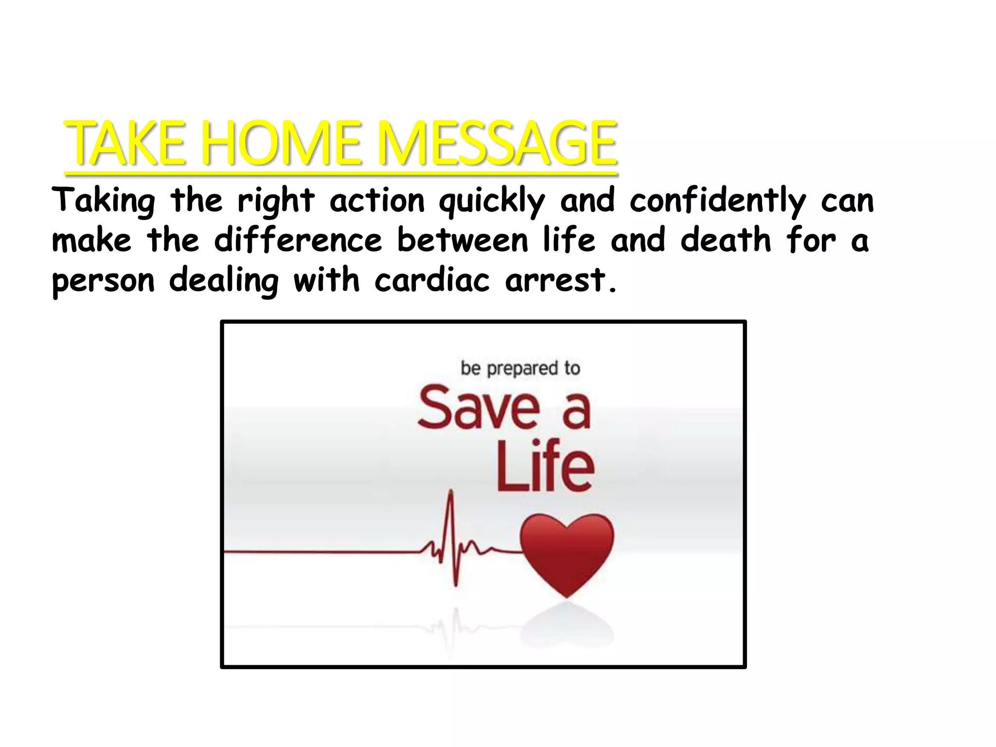 TAKE HOME MESSAGE
Taking the right action quickly and confidently can
make the difference between life and death for a
person dealing with cardiac arrest.
 