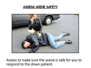 ASSESS SCENE SAFETY
Assess to make sure the scene is safe for you to
respond to the down patient.
 
