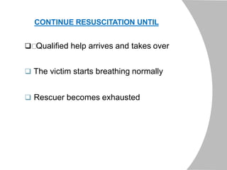 CONTINUE RESUSCITATION UNTIL
 Qualified help arrives and takes over
 The victim starts breathing normally
 Rescuer becomes exhausted
 