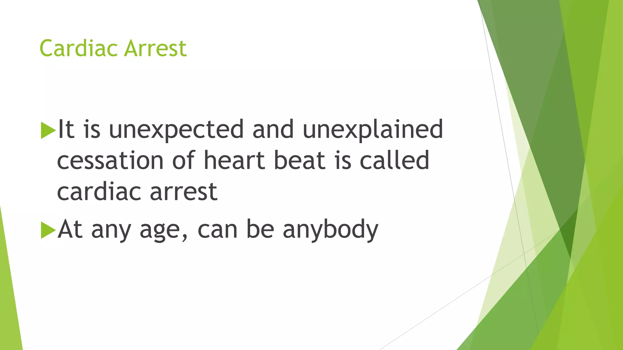 Cardiac Arrest
It is unexpected and unexplained
cessation of heart beat is called
cardiac arrest
At any age, can be anybody
 