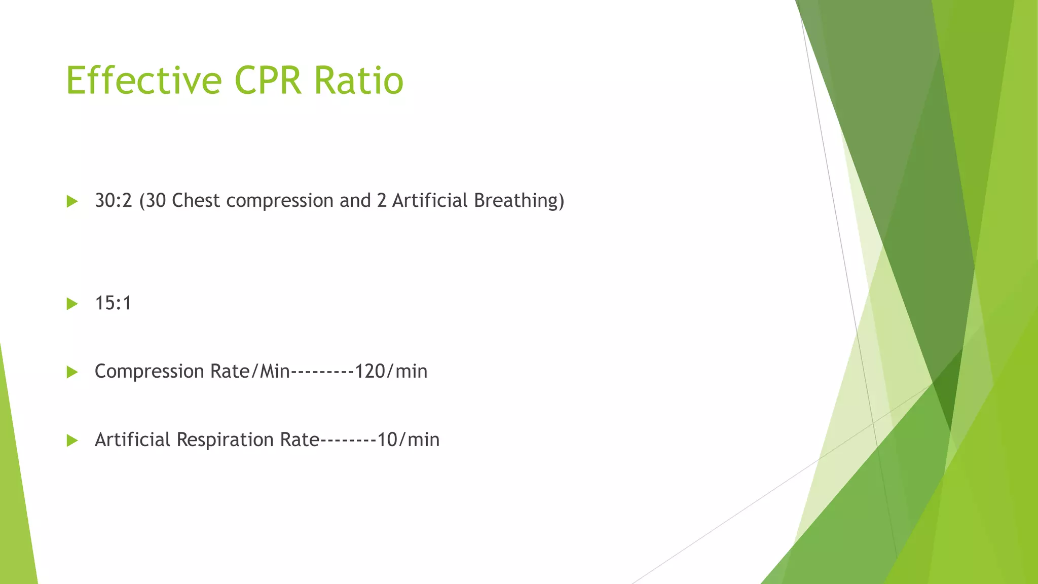 Effective CPR Ratio
 30:2 (30 Chest compression and 2 Artificial Breathing)
 15:1
 Compression Rate/Min---------120/min
 Artificial Respiration Rate--------10/min
 
