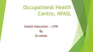 Occupational Health
Centre, NFASL
Health Education ---CPR
By
Dr.Ashok
 