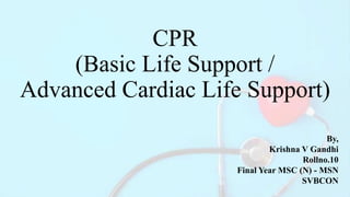 CPR
(Basic Life Support /
Advanced Cardiac Life Support)
By,
Krishna V Gandhi
Rollno.10
Final Year MSC (N) - MSN
SVBCON
 