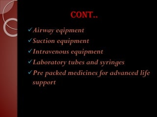 Cont..
✓Airway eqipment
✓Suction equipment
✓Intravenous equipment
✓Laboratory tubes and syringes
✓Pre packed medicines for advanced life
support
 