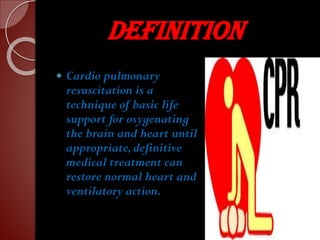 DEFINITION
 Cardio pulmonary
resuscitation is a
technique of basic life
support for oxygenating
the brain and heart until
appropriate,definitive
medical treatment can
restore normal heart and
ventilatory action.
 