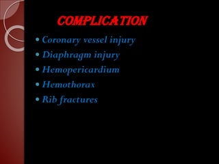 Complication
 Coronary vessel injury
 Diaphragm injury
 Hemopericardium
 Hemothorax
 Rib fractures
 