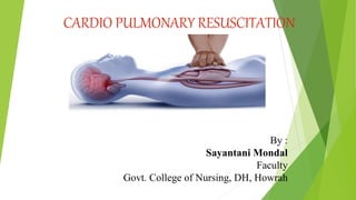 CARDIO PULMONARY RESUSCITATION
By :
Sayantani Mondal
Faculty
Govt. College of Nursing, DH, Howrah
 