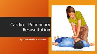 Cardio – Pulmonary
Resuscitation
By: LEAH MARIE B. CASTRO
 