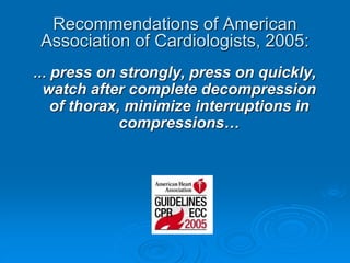 Recommendations of American
Association of Cardiologists, 2005:
… press on strongly, press on quickly,
watch after complete decompression
of thorax, minimize interruptions in
compressions…
 