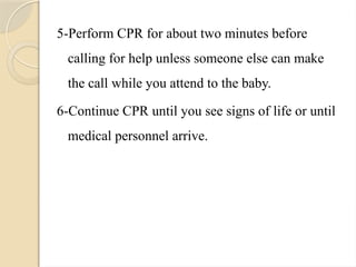 5-Perform CPR for about two minutes before
calling for help unless someone else can make
the call while you attend to the baby.
6-Continue CPR until you see signs of life or until
medical personnel arrive.
 