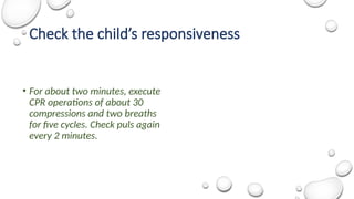 Check the child’s responsiveness
• For about two minutes, execute
CPR operations of about 30
compressions and two breaths
for five cycles. Check puls again
every 2 minutes.
 
