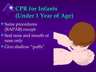 CPR for Infants  (Under 1 Year of Age) Same procedures (RAPAB) except: Seal nose and mouth or nose only Give shallow “puffs” 