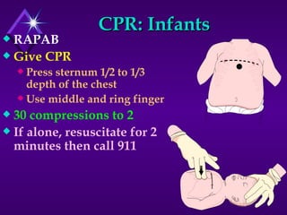 CPR: Infants RAPAB Give CPR Press sternum 1/2 to 1/3 depth of the chest  Use middle and ring finger 30 compressions to 2 If alone, resuscitate for 2 minutes then call 911 