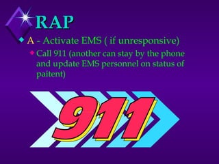 RAP A  - Activate EMS ( if unresponsive) Call 911 (another can stay by the phone and update EMS personnel on status of paitent) 