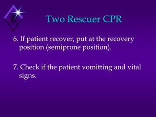 Two Rescuer CPR
6. If patient recover, put at the recovery
  position (semiprone position).

7. Check if the patient vomitting and vital
  signs.
 