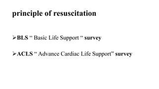 principle of resuscitation
BLS “ Basic Life Support “ survey
ACLS “ Advance Cardiac Life Support” survey
 