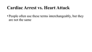 Cardiac Arrest vs. Heart Attack
• People often use these terms interchangeably, but they
are not the same
 