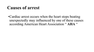 Causes of arrest
•Cardiac arrest occurs when the heart stops beating
unexpectedly may influenced by one of these causes
according American Heart Association “ AHA “
 