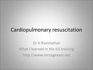 Cardiopulmonary resuscitation Dr.V.Ravimohan What I learned in the ILS training http://www.mrcogexam.net 