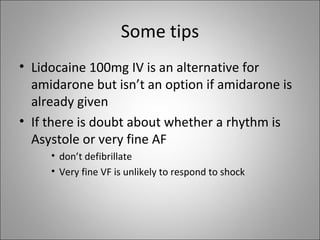 Some tips <ul><li>Lidocaine 100mg IV is an alternative for amidarone but isn’t an option if amidarone is already given </l...
