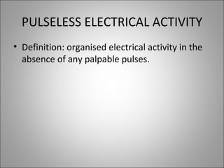 PULSELESS ELECTRICAL ACTIVITY <ul><li>Definition: organised electrical activity in the absence of any palpable pulses. </l...